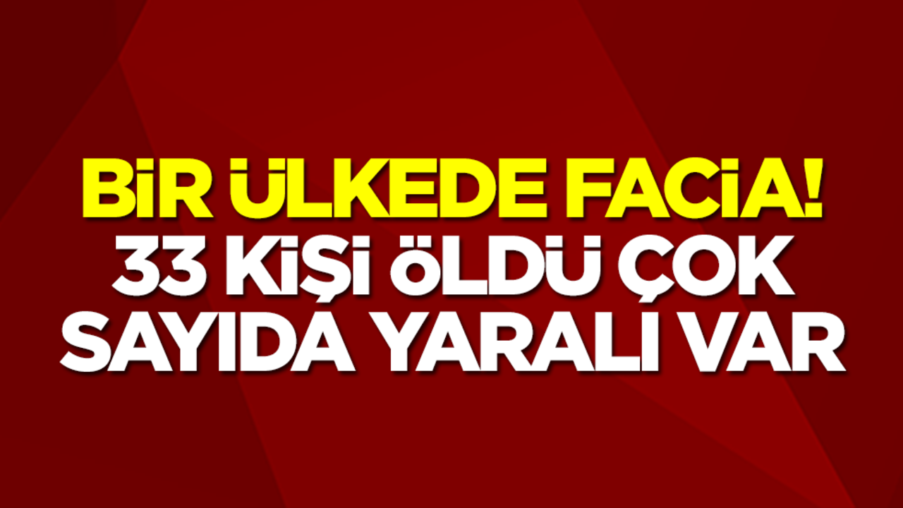 Bir ülkede facia! 33 kişi öldü, çok sayıda yaralı var