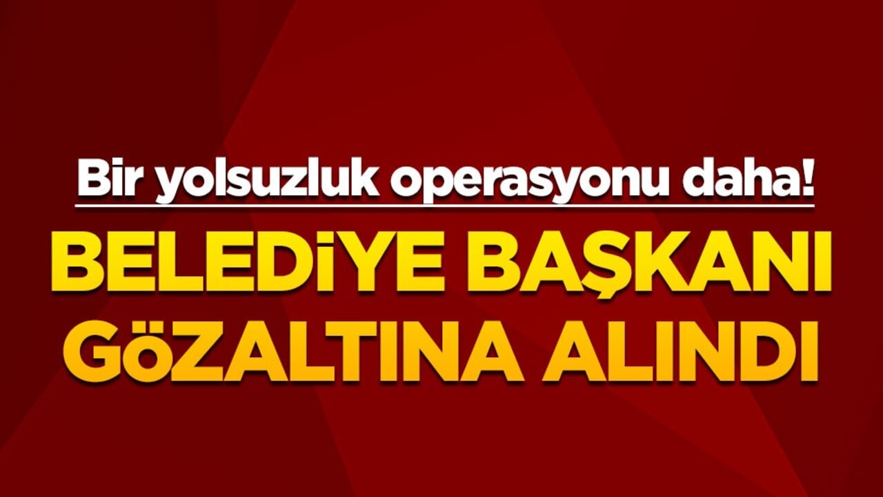 Bir yolsuzluk operasyonu daha! Belediye Başkanı gözaltına alındı