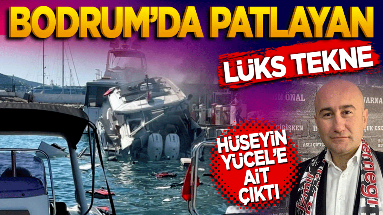 Bodrumda patlayan lüks tekne Hüseyin Yücel’e ait çıktı