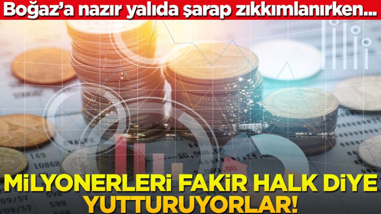 Boğaz’a nazır yalıda şarap zıkkımlanırken... Milyonerleri fakir halk diye yutturuyorlar!