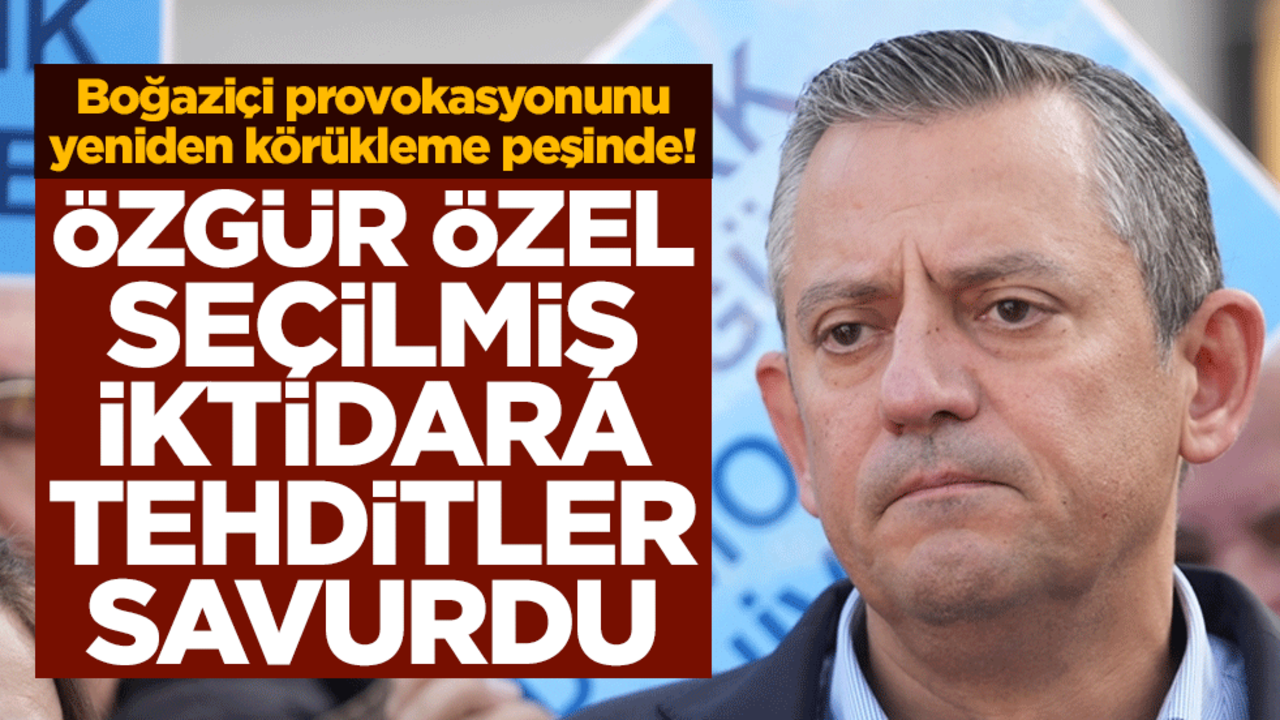 Boğaziçi provokasyonunu yeniden körükleme peşinde! Özgür Özel seçilmiş iktidara tehditler savurdu