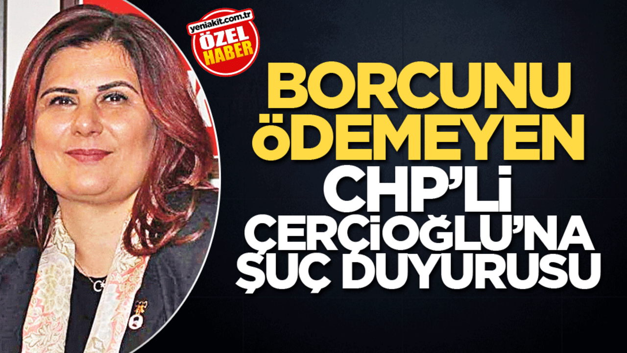 Borcunu ödemeyen CHP’li Çerçioğlu’na suç duyurusu