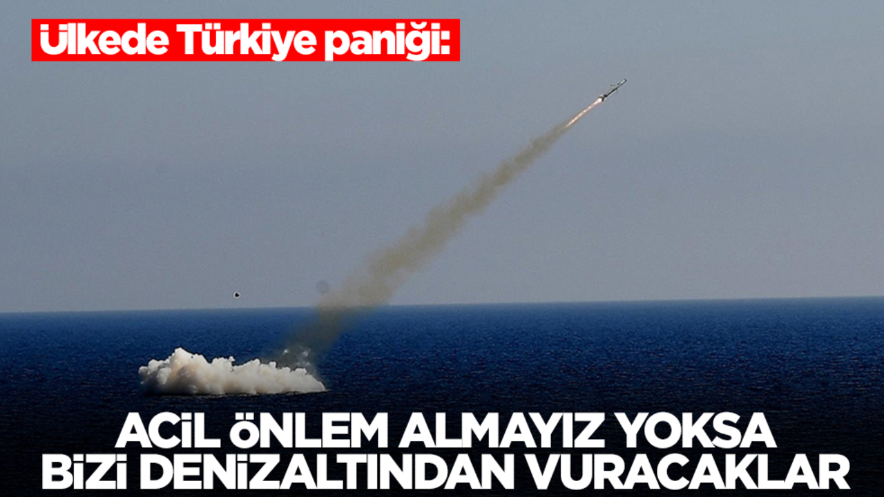Böyle duyurdular: Acil önlem almalıyız yoksa Türkiye bizi denizaltından vuracak