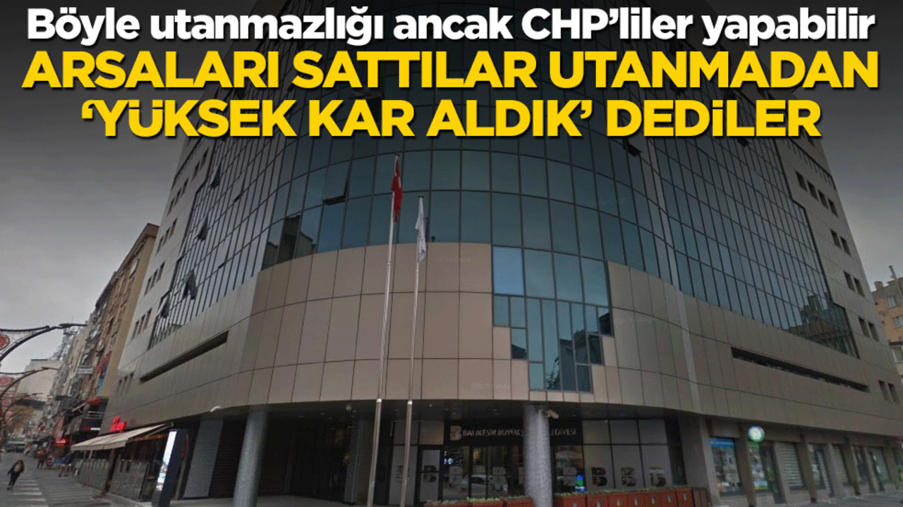 Böyle utanmazlığı ancak CHP’liler yapabilir! Arsaları sattılar utanmadan ‘yüksek kar aldık’ dediler