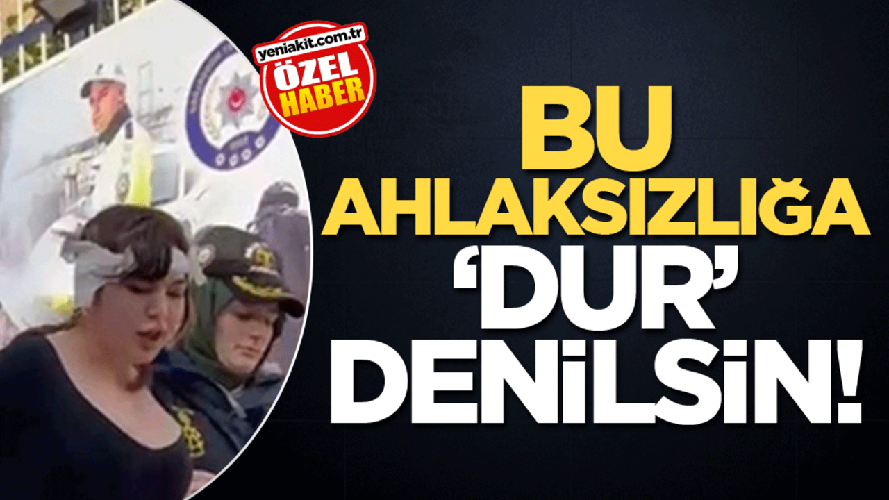 Bu ahlaksızlığa ‘dur’ denilsin