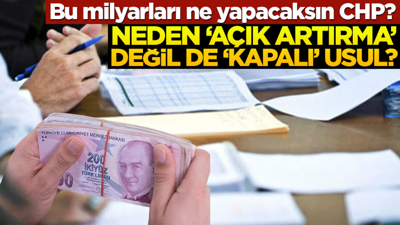 Bu milyarları ne yapacaksın CHP? Neden 'açık arttırma' değil de 'kapalı' usul?