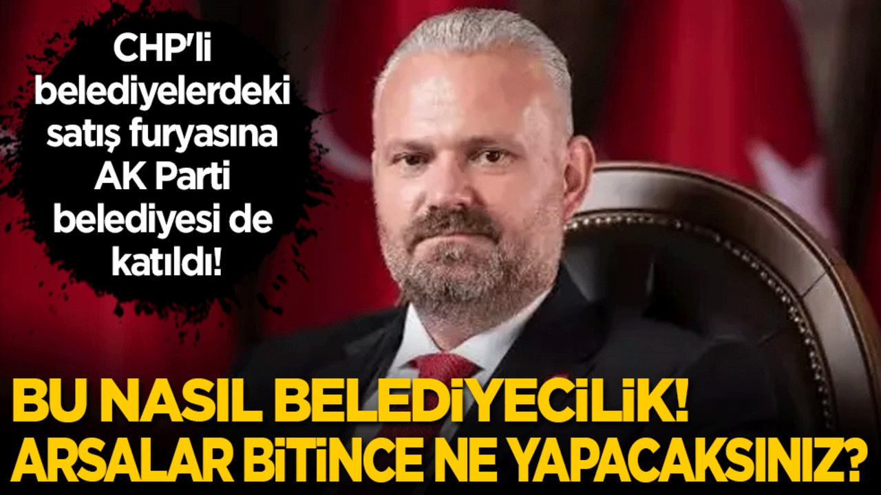 Bu nasıl belediyecilik, arsalar bitince ne yapacaksınız? CHP'li belediyelerdeki satış furyasına AK Parti belediyesi de katıldı!
