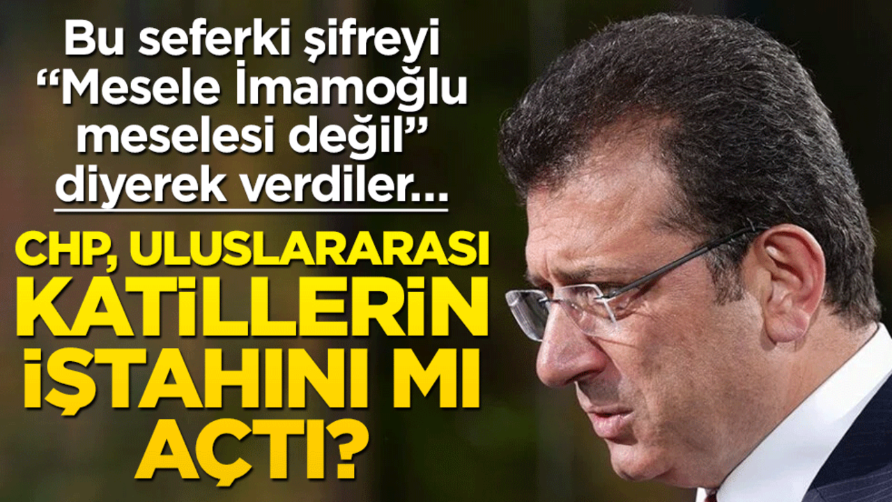 Bu seferki şifreyi, "Mesele İmamoğlu meselesi değil" diyerek verdiler… CHP, uluslararası katillerin iştahını mı açtı?