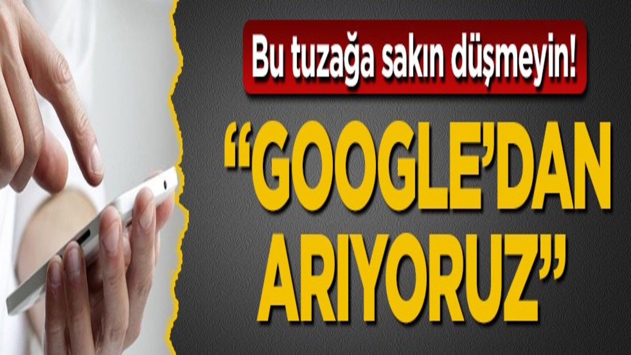 Bu tuzağa sakın düşmeyin! "Google’dan arıyoruz"
