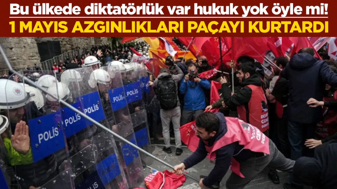 Bu ülkede diktatörlük var hukuk yok öyle mi! 1 Mayıs azgınlıkları paçayı kurtardı