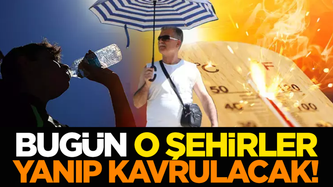 Bugün o şehirler yanıp kavrulacak!