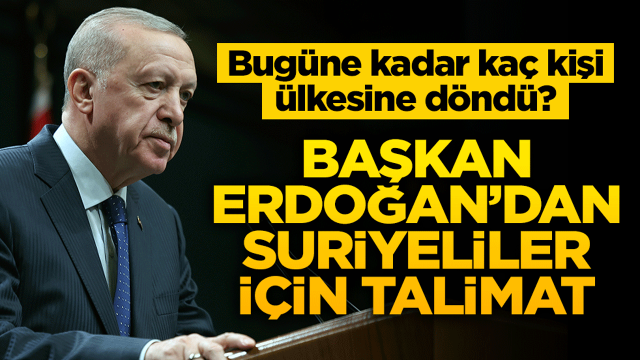 Bugüne kadar kaç kişi ülkesine döndü? Başkan Erdoğan’dan Suriyeliler için talimat