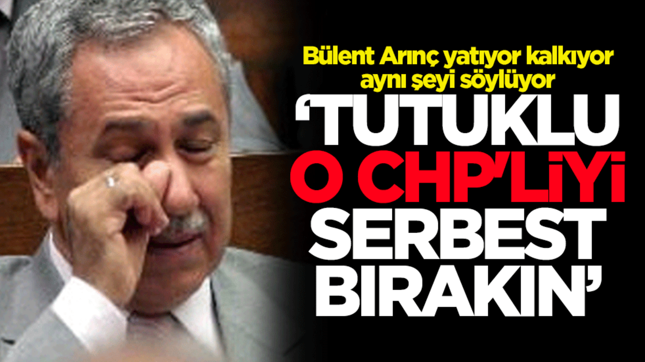 Bülent Arınç yatıyor kalkıyor aynı şeyi söylüyor ‘Tutuklu o CHP'liyi serbest bırakın’
