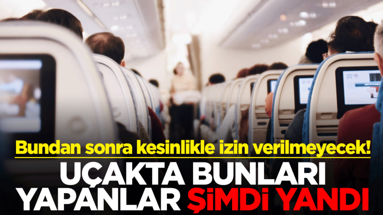 Bundan sonra kesinlikle izin verilmeyecek! Uçakta bunları yapanlar şimdi yandı
