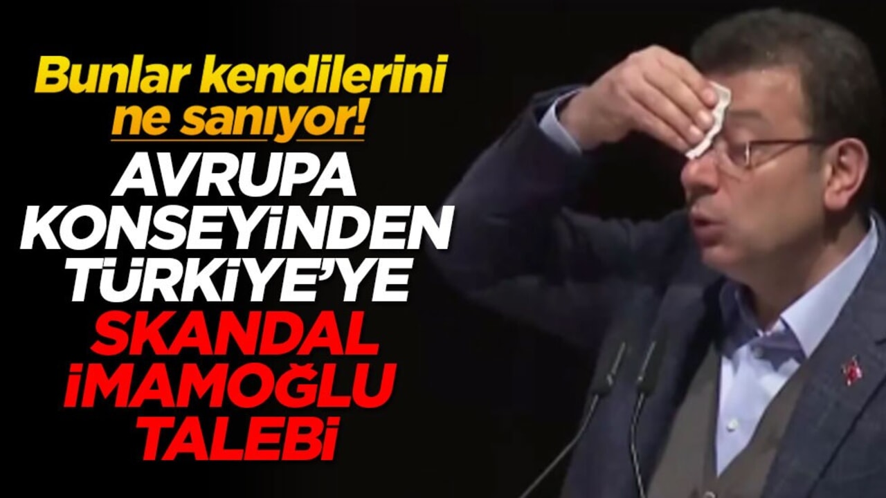 Bunlar kendilerini ne sanıyor! Avrupa konseyinden Türkiye'ye skandal İmamoğlu talebi