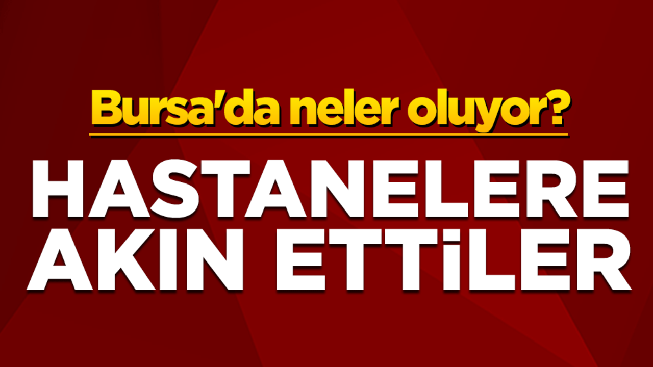 Bursa'da neler oluyor? Hastanelere akın ettiler