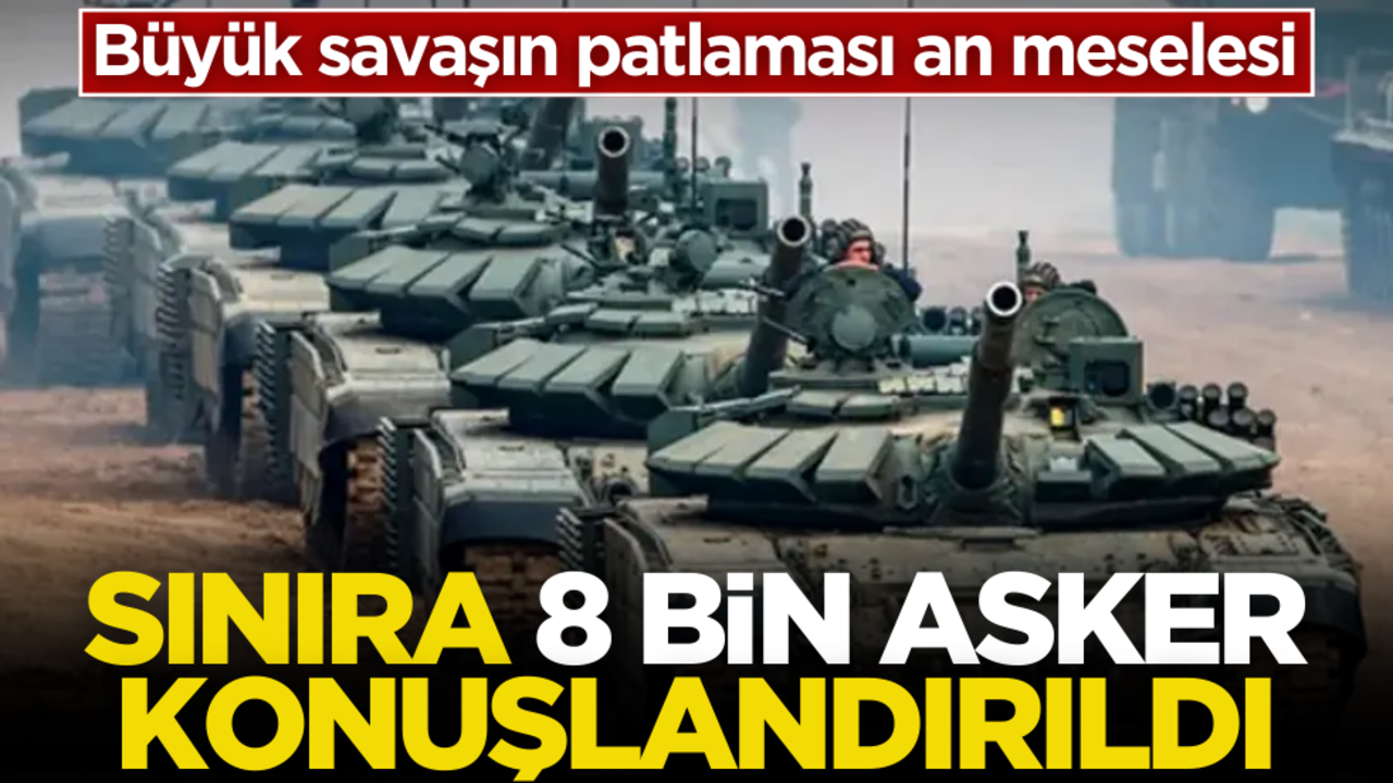 Büyük savaşın patlaması an meselesi! Sınıra 8 bin asker konuşlandırıldı