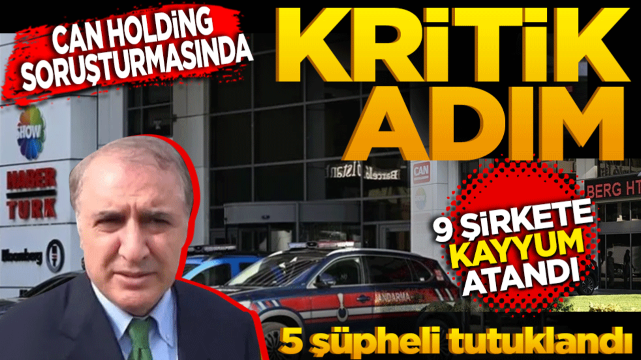 Can Holding soruşturmasında kritik adım! 9 şirkete kayyum atandı 5 şüpheli tutuklandı