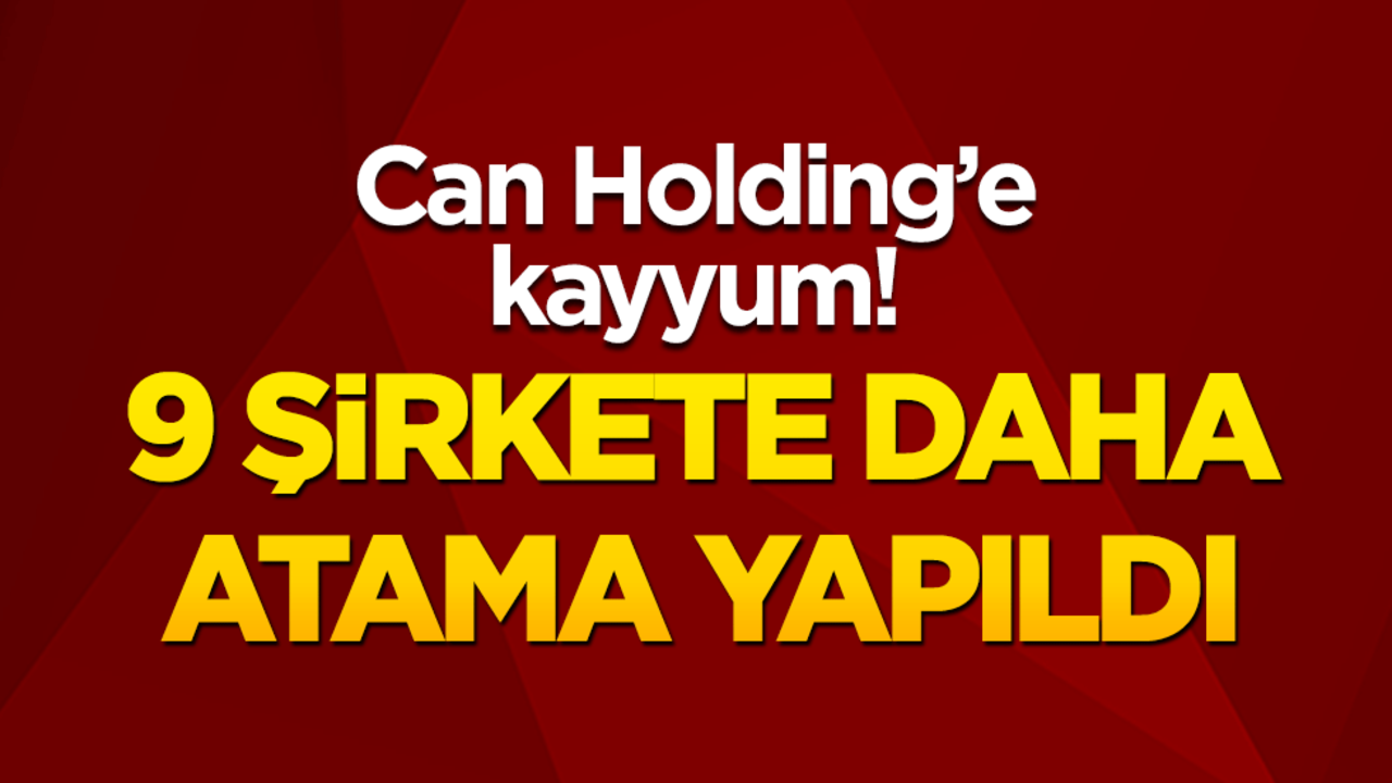 Can Holding’e kayyum darbesi! 9 şirkete daha atama yapıldı