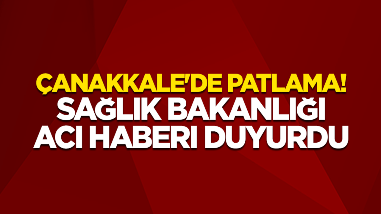 Çanakkale'de patlama! Sağlık Bakanlığı acı haberi duyurdu