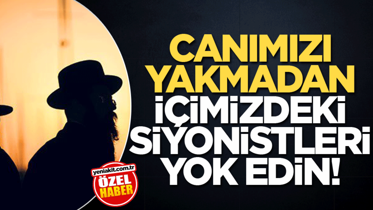 Canımızı yakmadan içimizdeki siyonistleri yok edin!