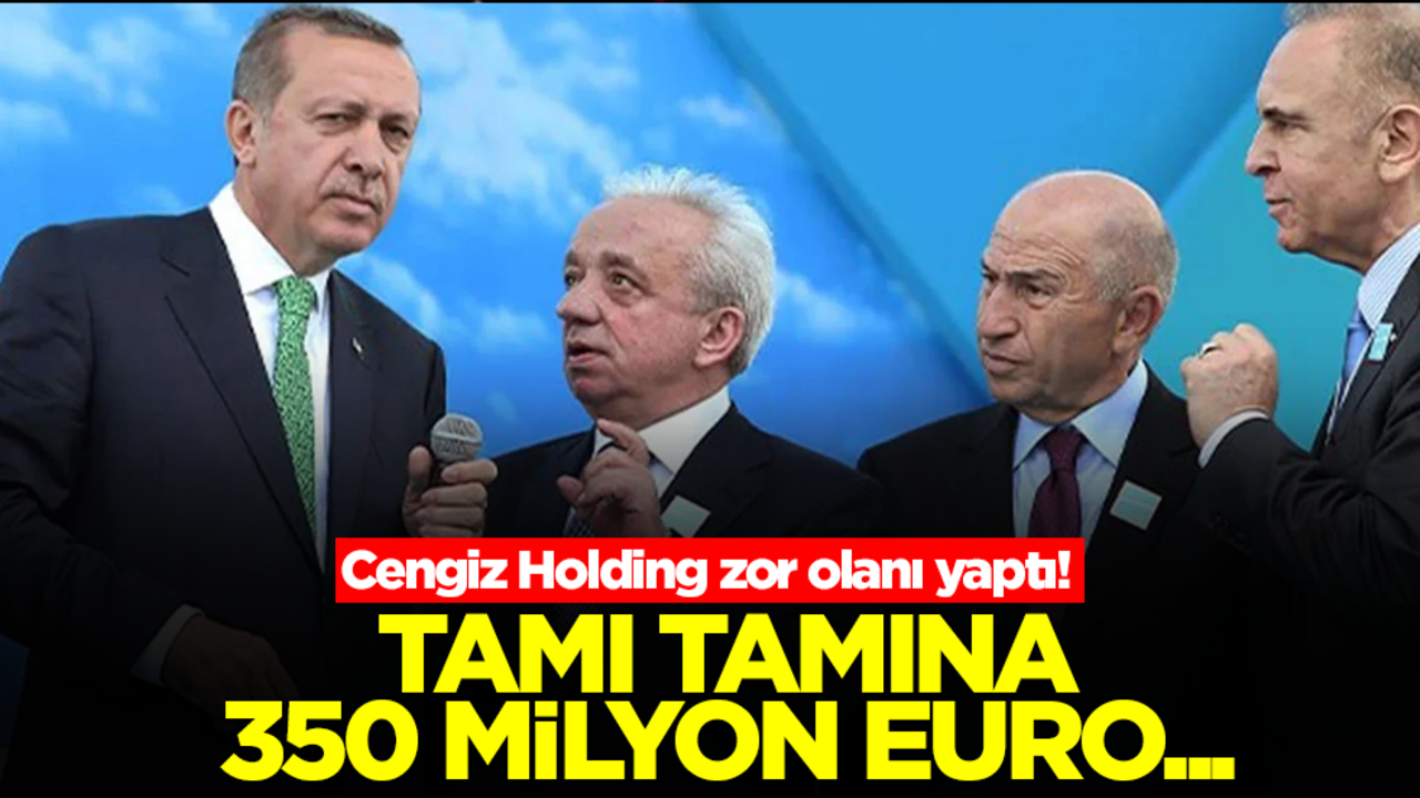 Cengiz Holding zor olanı yaptı! Tamı tamına 350 milyon euro...