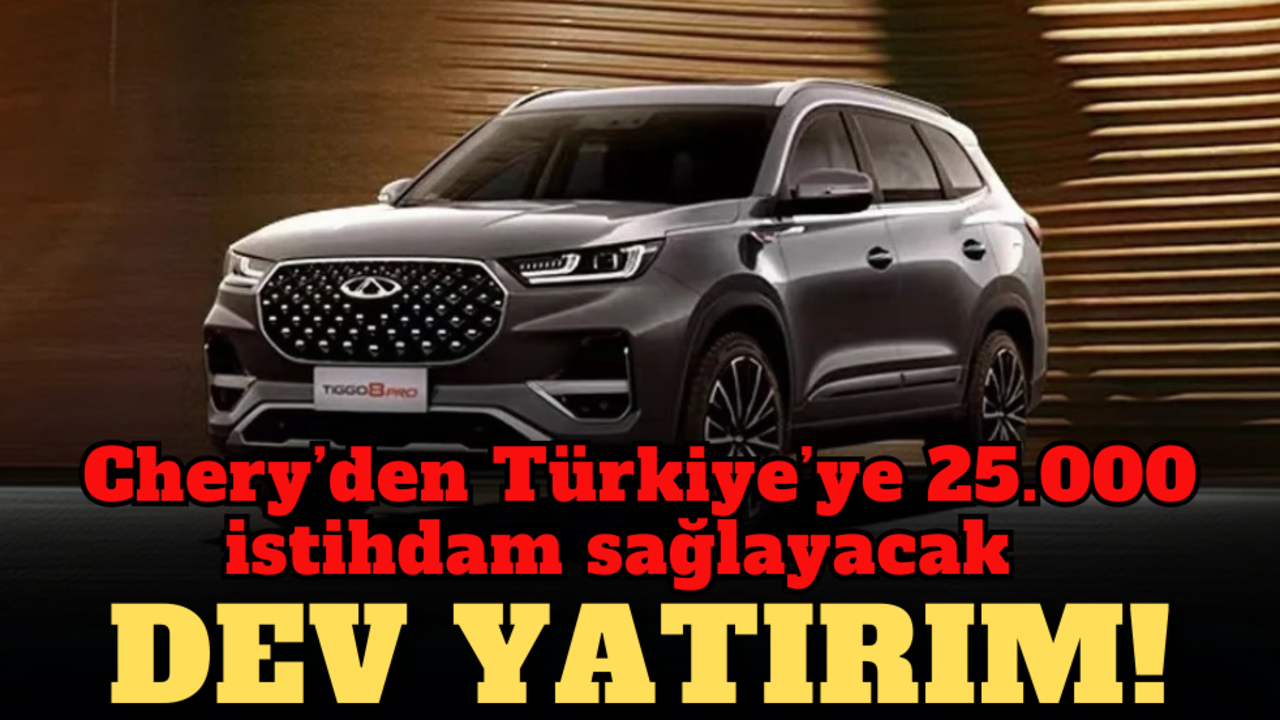 Chery’den Türkiye’ye 25.000 istihdam sağlayacak dev yatırım!