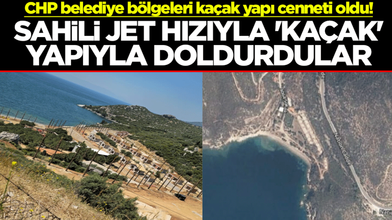 CHP belediye bölgeleri kaçak yapı cenneti oldu! Sahili jet hızıyla 'kaçak' yapıyla doldurdular