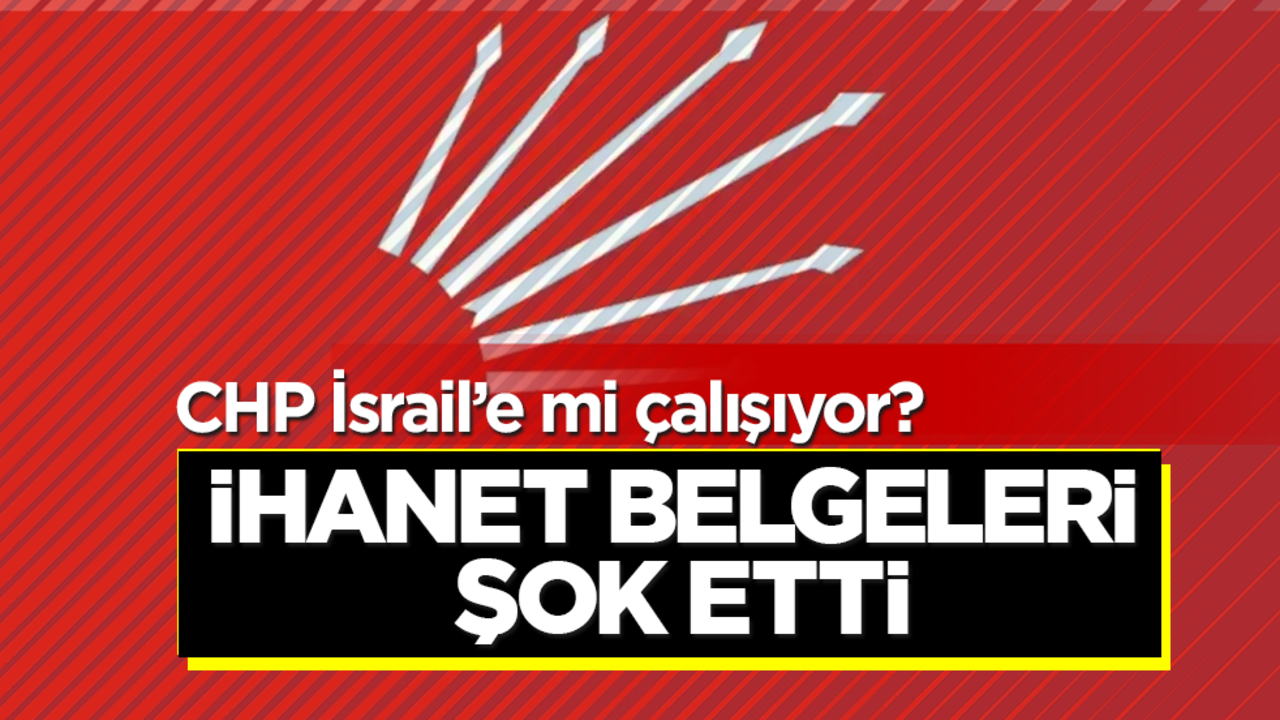 CHP İsrail’e mi çalışıyor? Türkiye’ye yönelik ihanet belgeleri şok etti