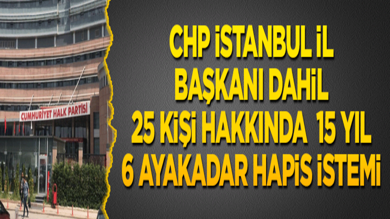 CHP İstanbul İl Başkanı dahil 25 kişi hakkında 15 yıl 6 aya kadar hapis istemi