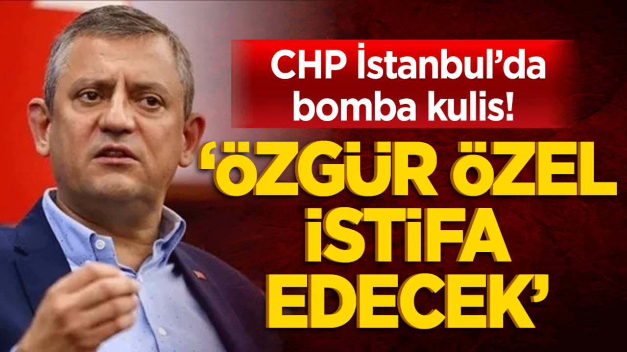 CHP İstanbul’da bomba kulis! 'Özgür Özel istifa edecek'