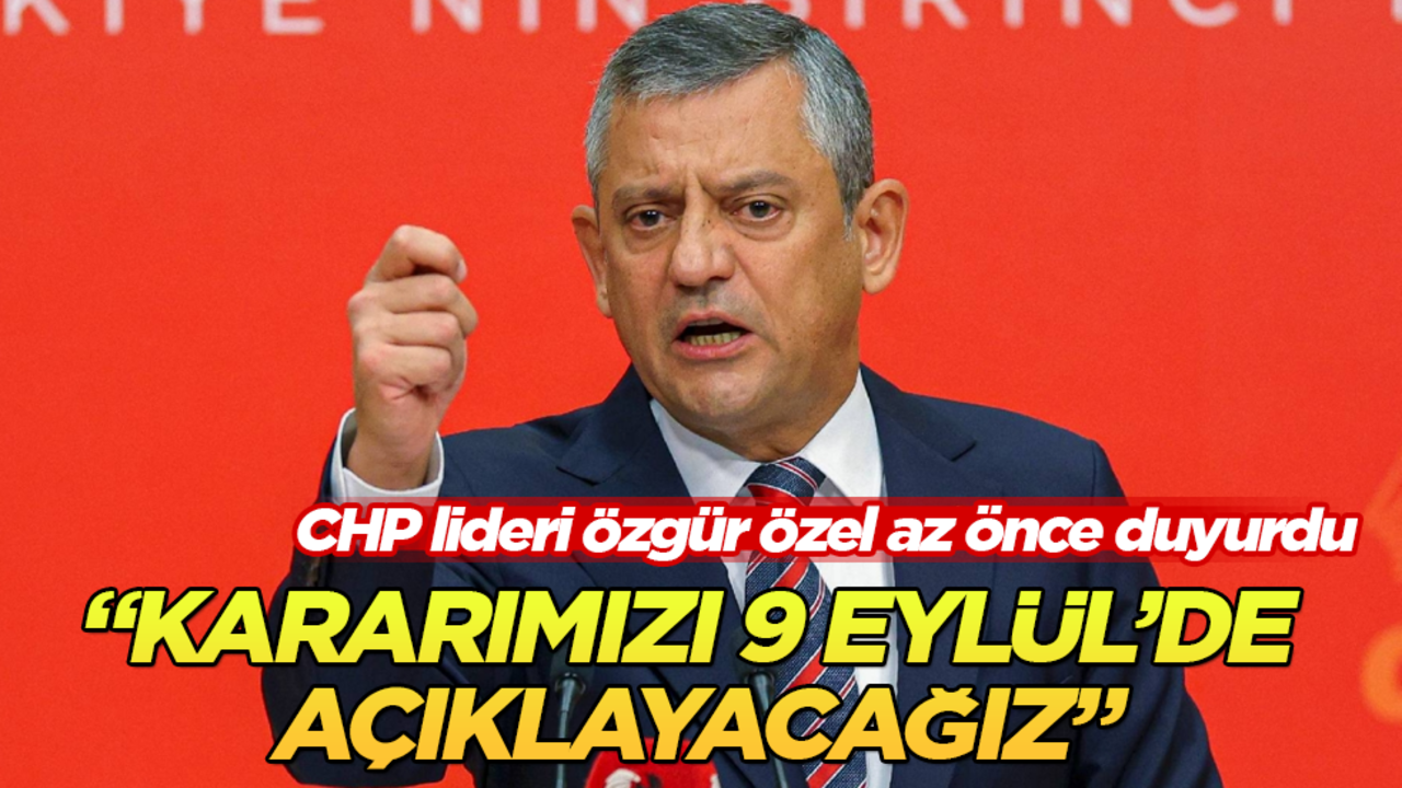 CHP lideri Özgür Özel az önce duyurdu: Kararımızı 9 Eylül’de açıklayacağız