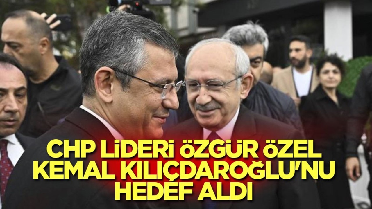 CHP lideri Özgür Özel, Kemal Kılıçdaroğlu'nu hedef aldı