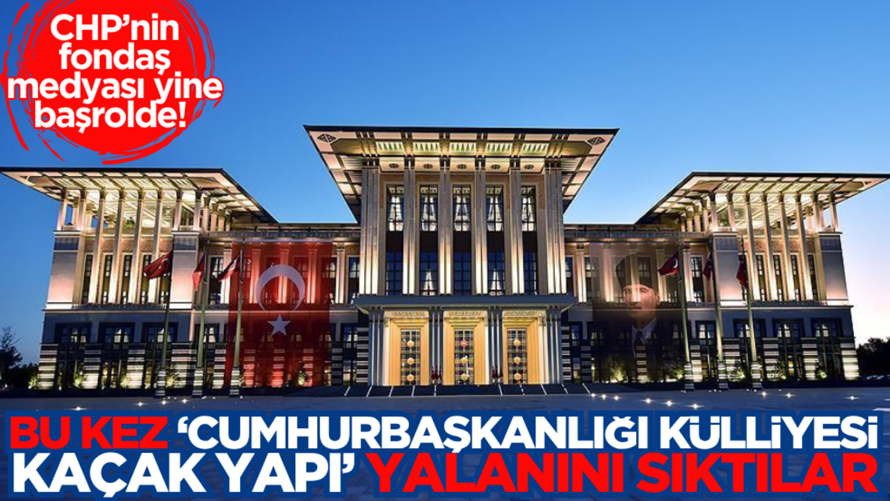 CHP medyası yine başrolde! Bu kez ‘Cumhurbaşkanlığı Külliyesi kaçak yapı’ yalanını sıktılar