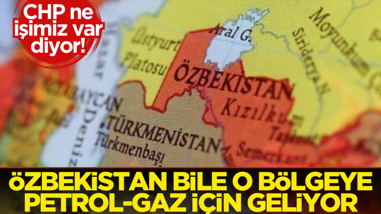 CHP ne işimiz var diyor! Özbekistan bile o bölgeye petrol-gaz için geliyor