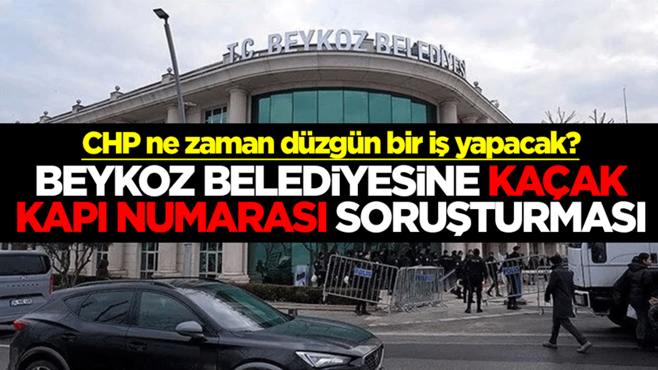 CHP ne zaman düzgün bir iş yapacak? Beykoz Belediyesine kaçak kapı numarası soruşturması