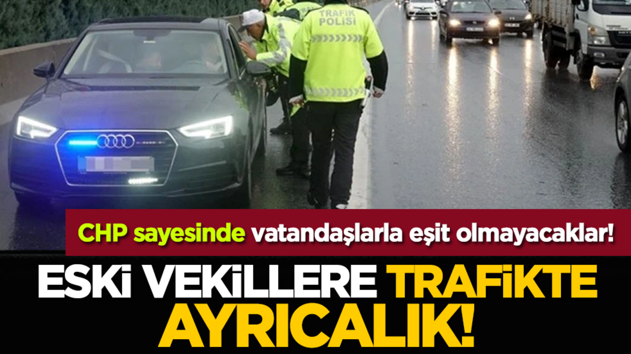 CHP sayesinde vatandaşlarla eşit olmayacaklar! Eski vekillere trafikte ayrıcalık!