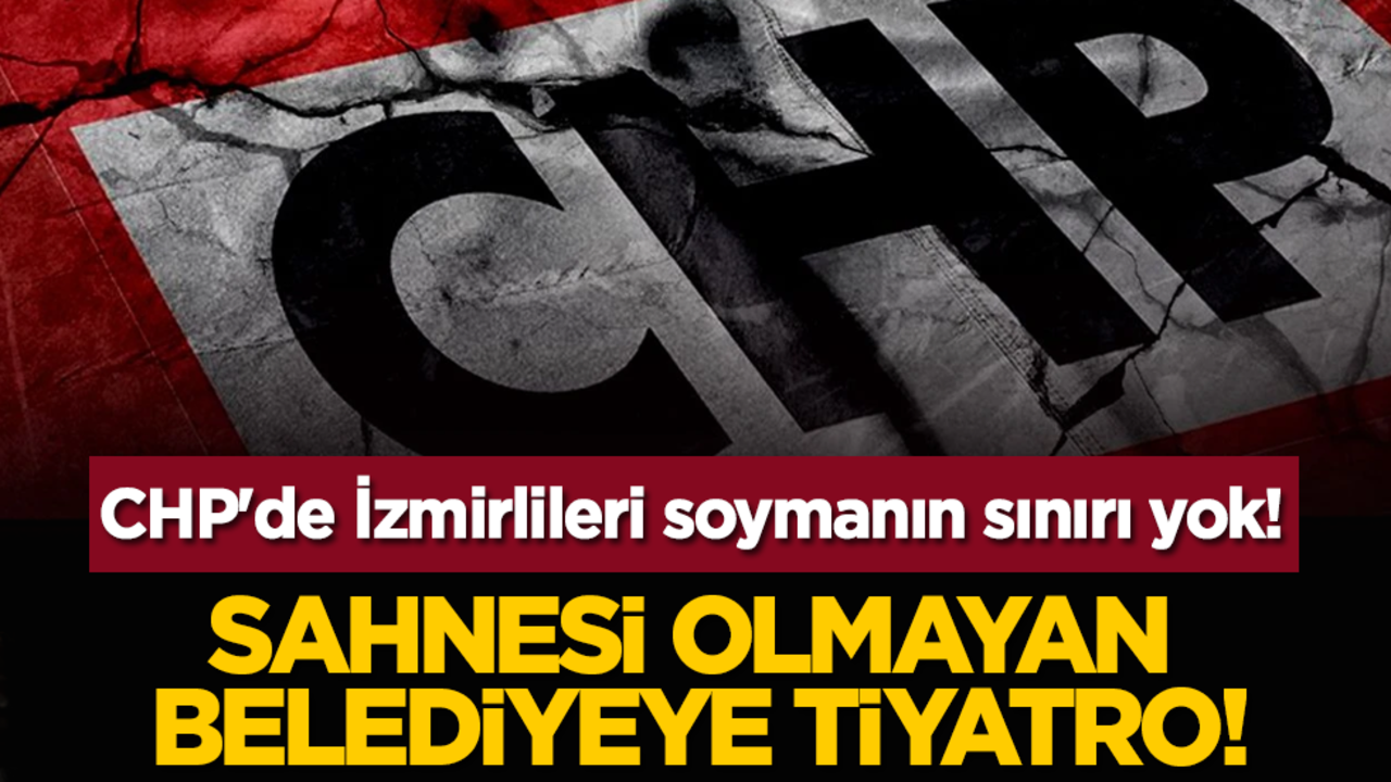 CHP'de İzmirlileri soymanın sınırı yok! Sahnesi olmayan belediyeye tiyatro!