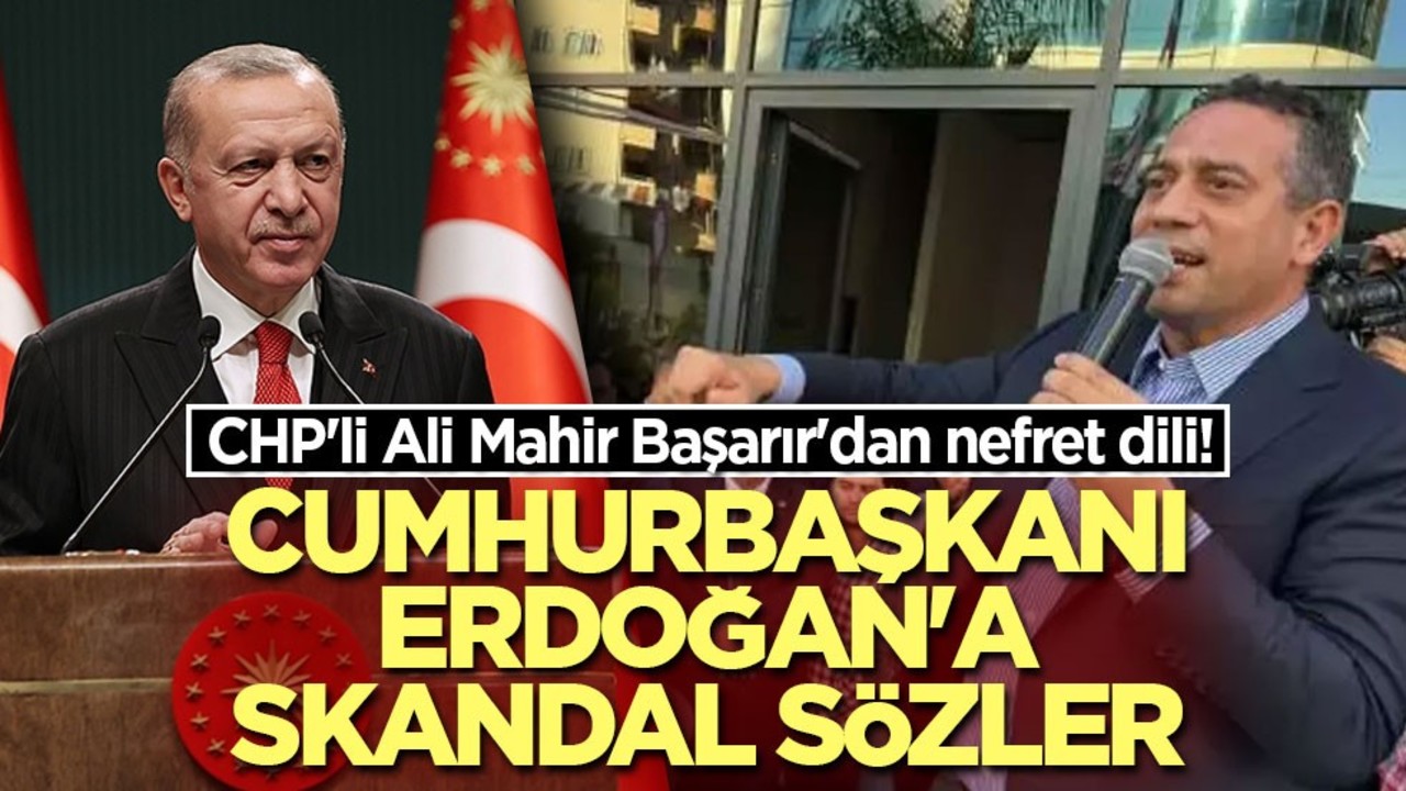 CHP'li Ali Mahir Başarır'dan nefret dili! Cumhurbaşkanı Erdoğan'a skandal sözler