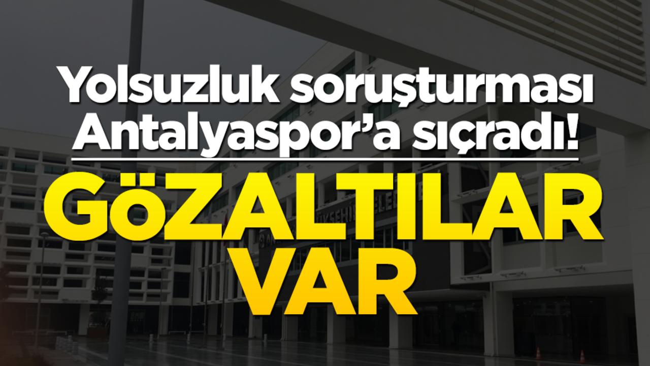 CHP'li Antalya Büyükşehir Belediyesi'ne yolsuzluk soruşturması Antalyaspor'a sıçradı! Gözaltılar var