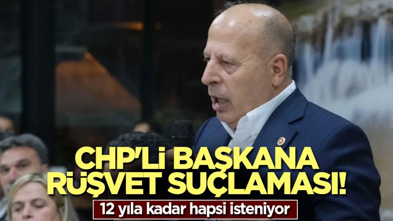 CHP'li başkana rüşvet suçlaması! 12 yıla kadar hapsi isteniyor