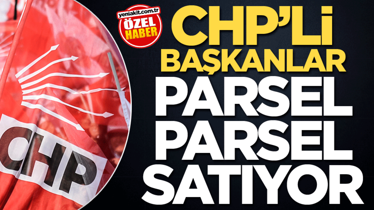 CHP’li Başkanlar parsel parsel satıyor