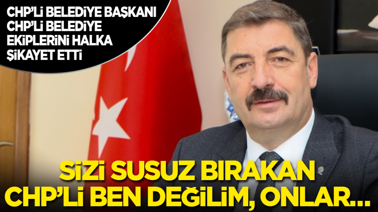 CHP’li belediye başkanı CHP’li belediye ekiplerini halka şikayet etti: Sizi susuz bırakan CHP’li ben değilim, onlar…