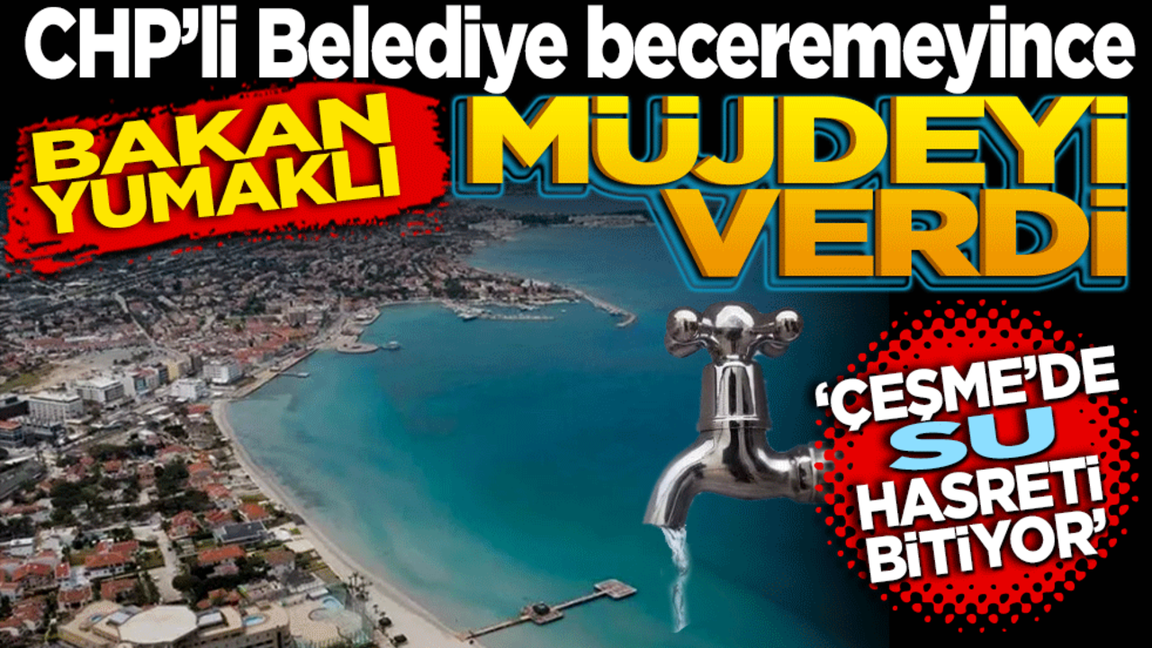 CHP’li Belediye beceremeyince Bakan Yumaklı müjdeyi verdi: ‘Çeşme'nin su hasreti bitiyor’