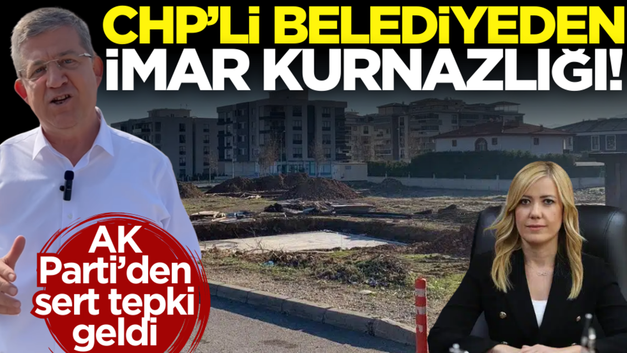 CHP’li belediyeden imar kurnazlığı! AK Parti’den sert tepki geldi