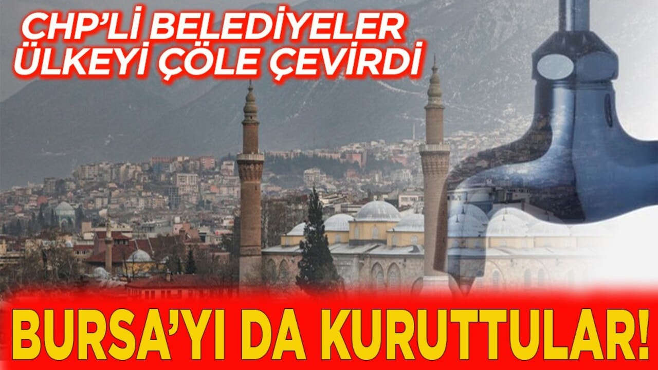 CHP’li belediyeler ülkeyi çöle çevirdi. Bursa’yı da kuruttular!