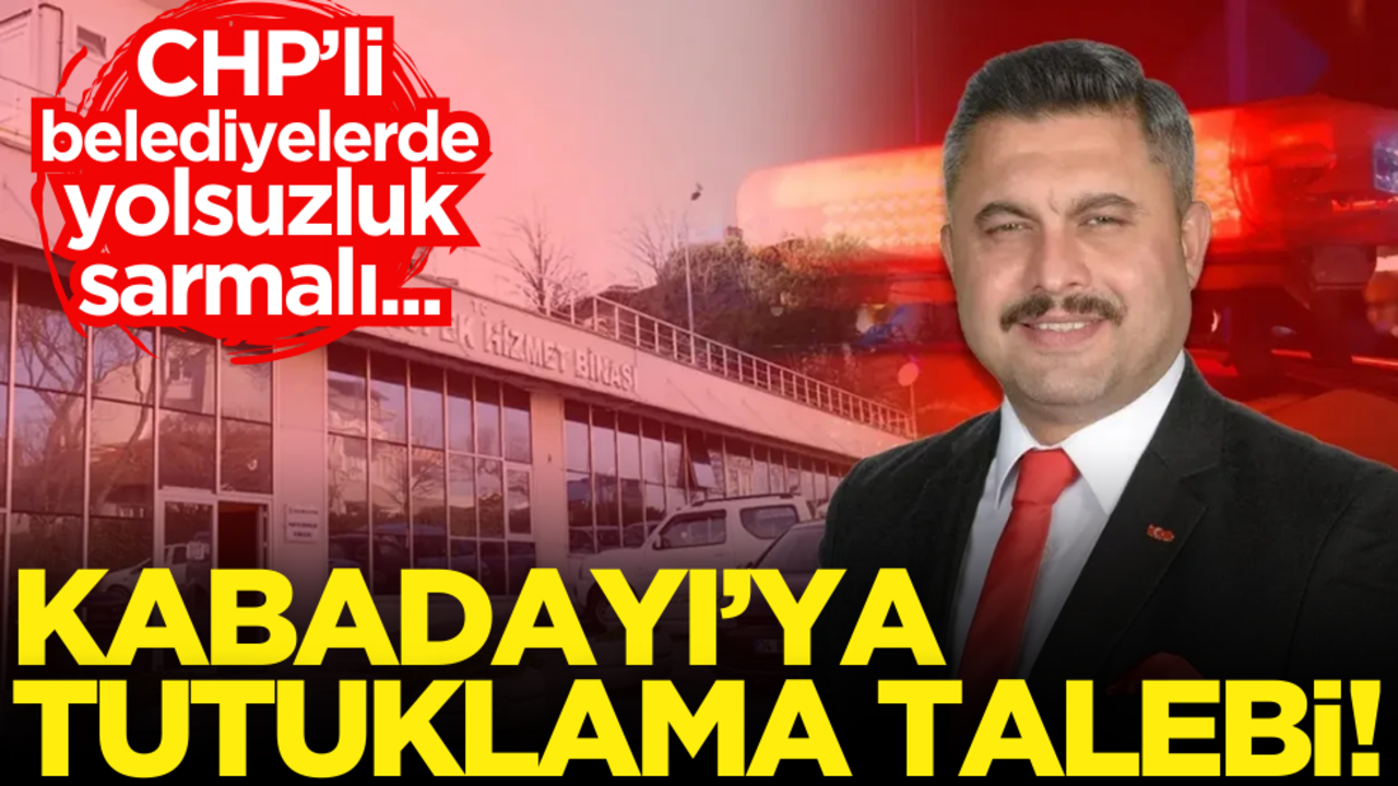 CHP’li belediyelerde yolsuzluk sarmalı… Kabadayı’ya tutuklama talebi!