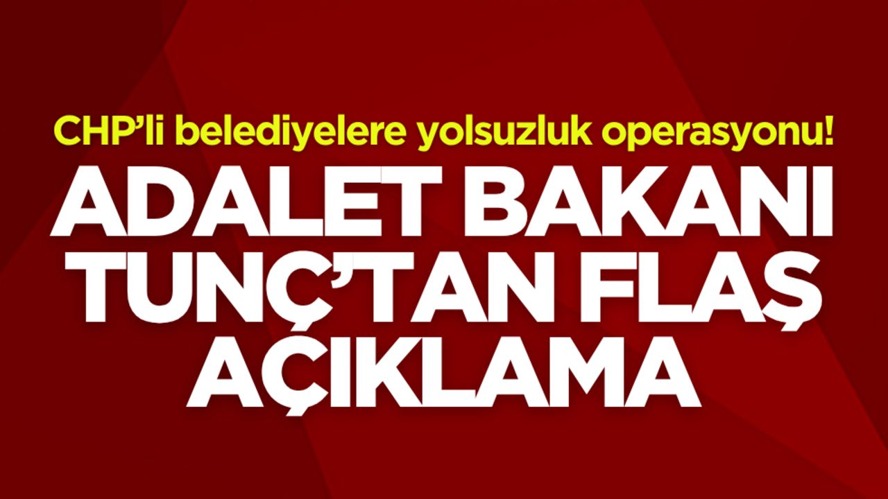 CHP’li belediyelere yolsuzluk operasyonu! Adalet Bakanı Tunç’tan flaş açıklama