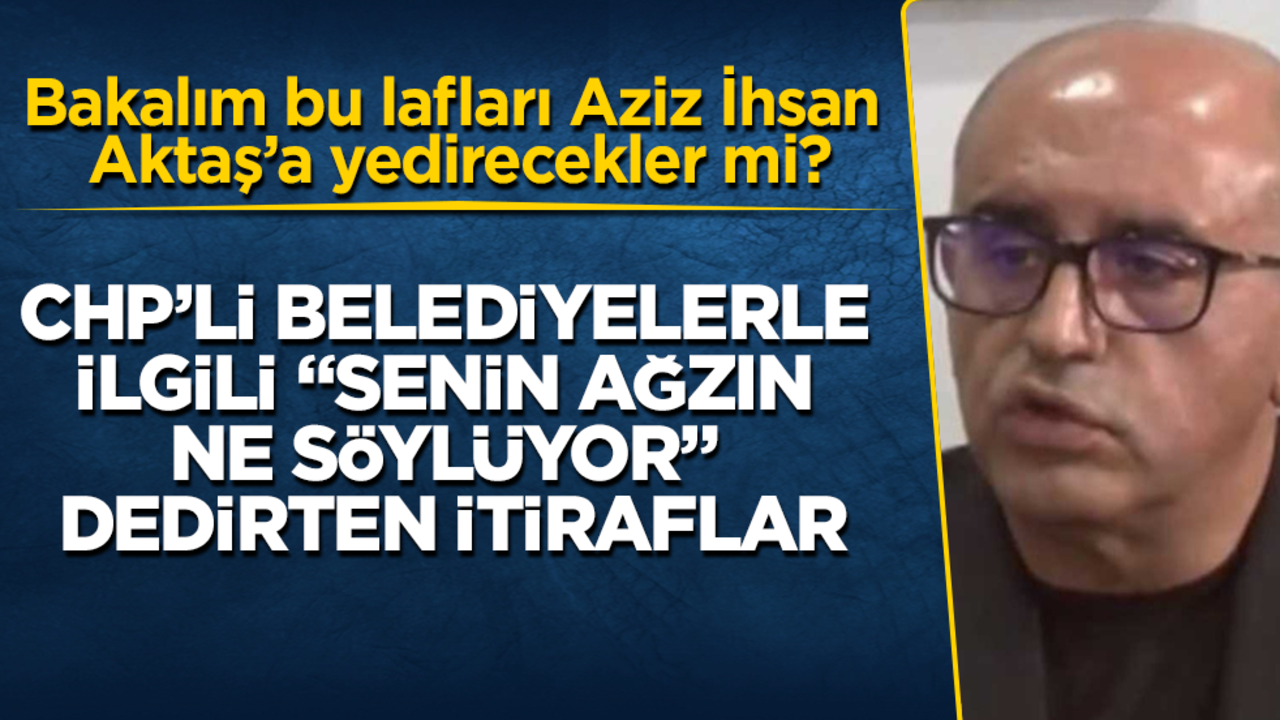 CHP’li belediyelerle ilgili "Senin ağzın ne söylüyor" dedirten itiraflar! Bakalım bu lafları Aziz İhsan Aktaş’a yedirecekler mi?