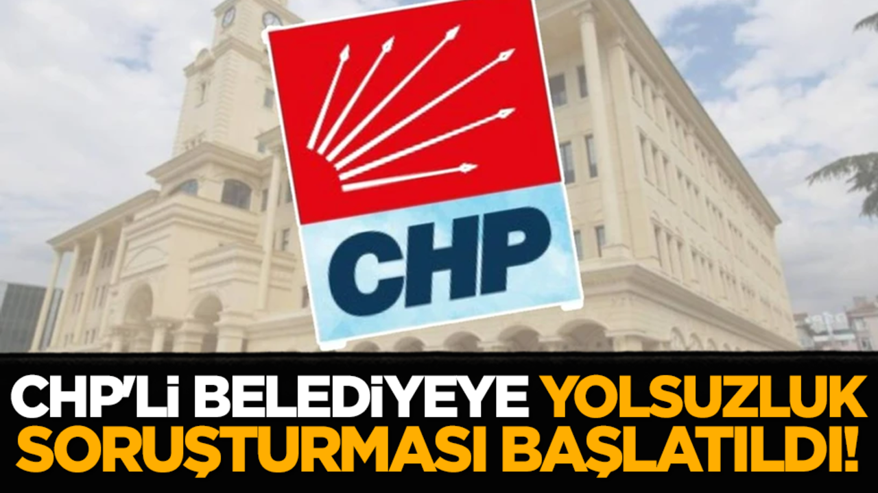 CHP'li belediyeye yolsuzluk soruşturması başlatıldı!